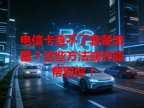 电信卡查不了套餐流量？这些方法或许能帮到你！