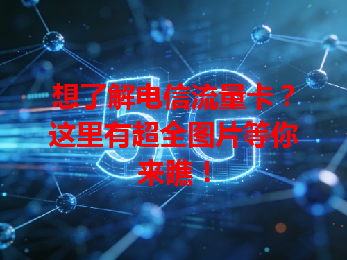 想了解电信流量卡？这里有超全图片等你来瞧！