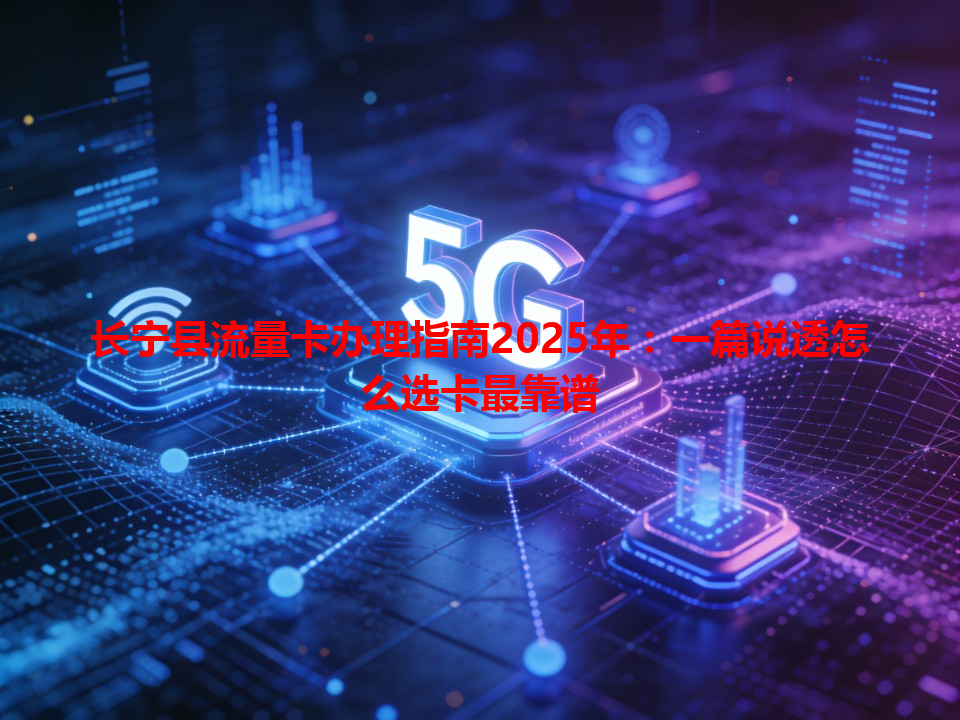 长宁县流量卡办理指南2025年：一篇说透怎么选卡最靠谱