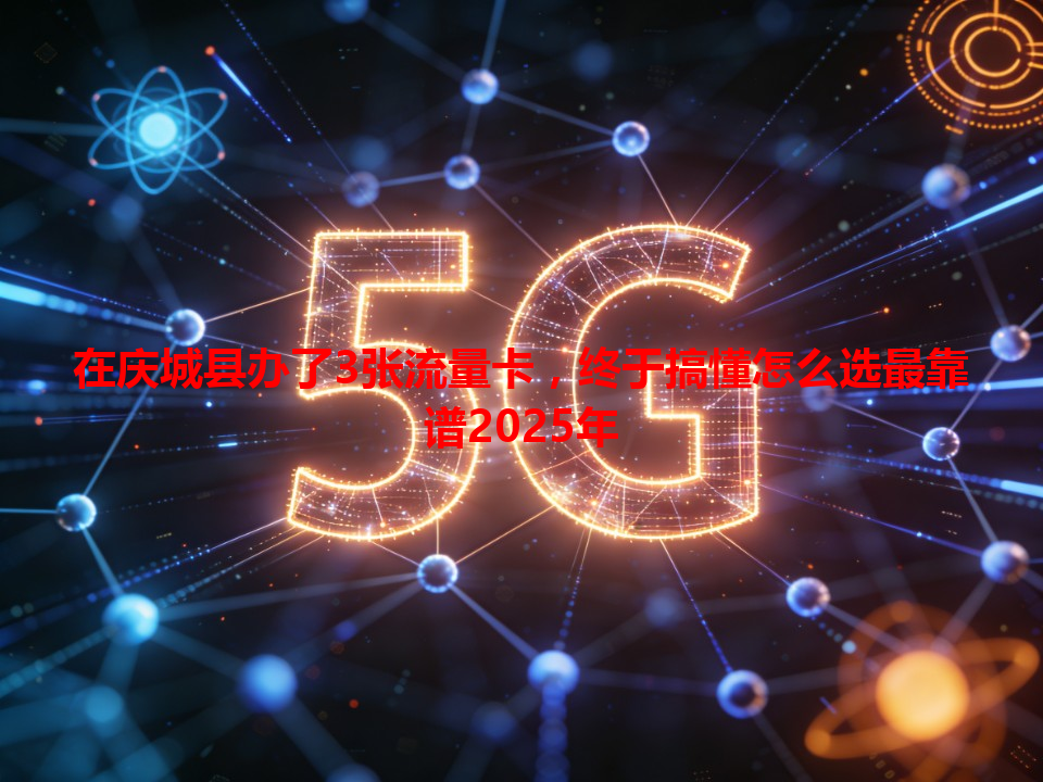 在庆城县办了3张流量卡，终于搞懂怎么选最靠谱2025年