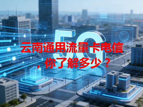 云南通用流量卡电信，你了解多少？