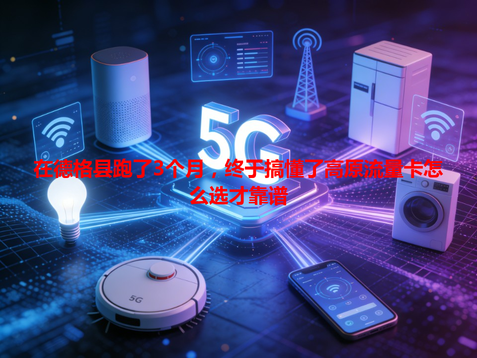 在德格县跑了3个月，终于搞懂了高原流量卡怎么选才靠谱
