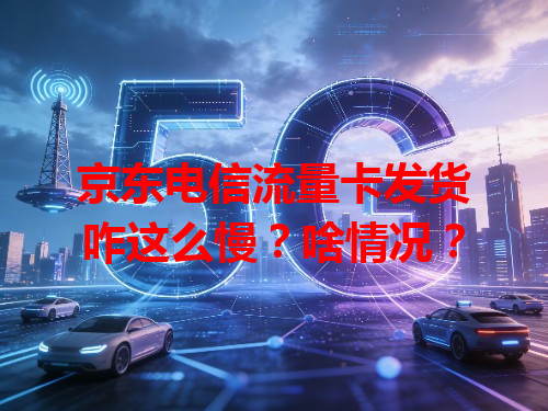 京东电信流量卡发货咋这么慢？啥情况？