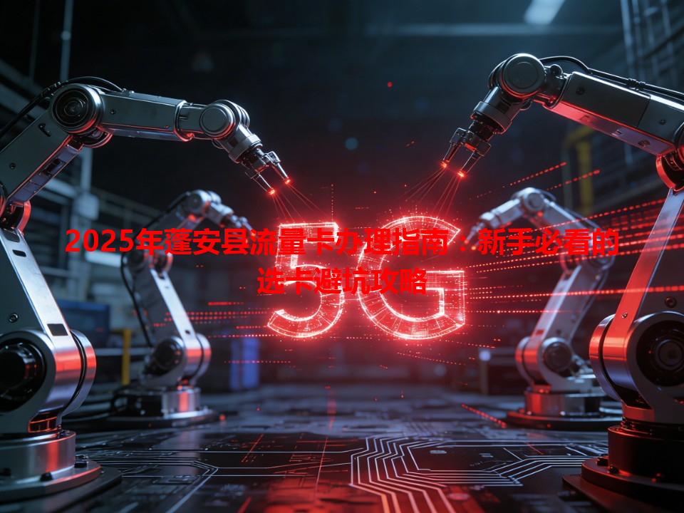 2025年蓬安县流量卡办理指南：新手必看的选卡避坑攻略