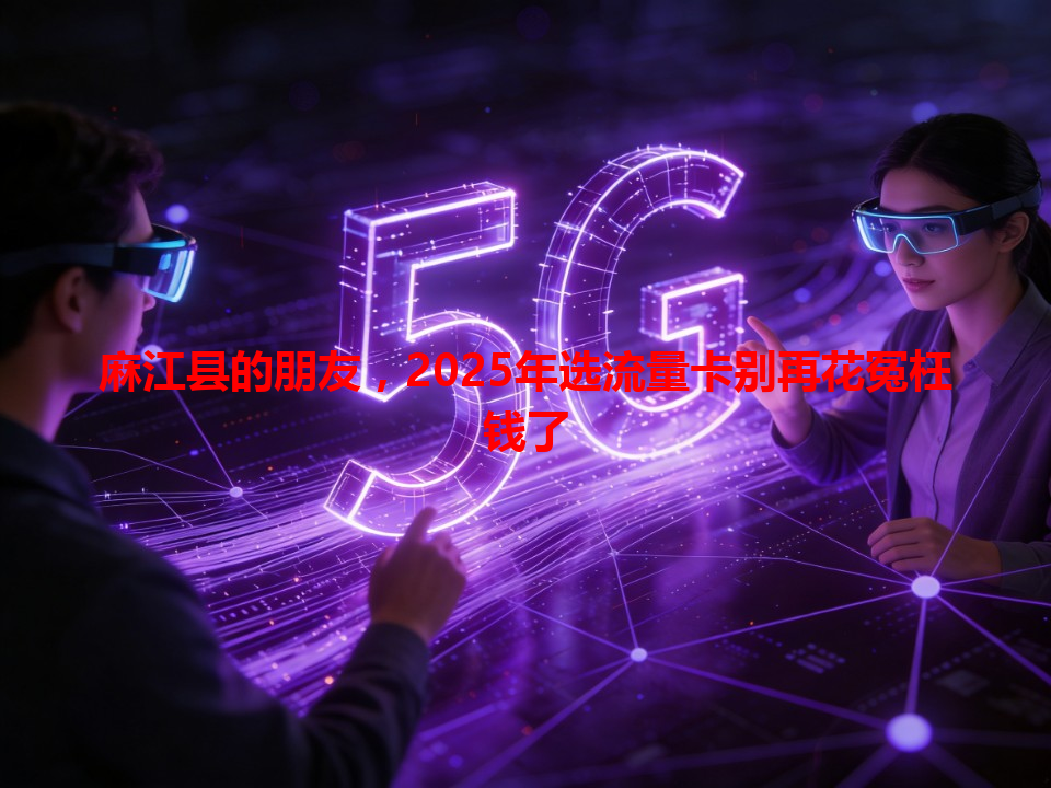 麻江县的朋友，2025年选流量卡别再花冤枉钱了