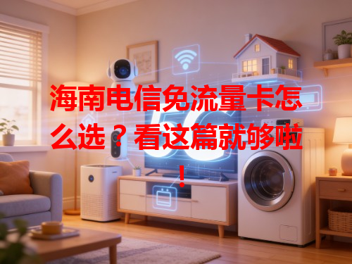 海南电信免流量卡怎么选？看这篇就够啦！