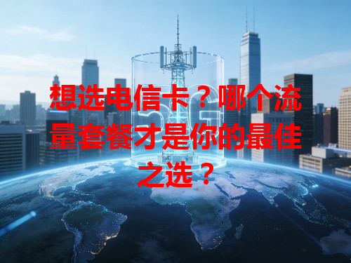 想选电信卡？哪个流量套餐才是你的最佳之选？
