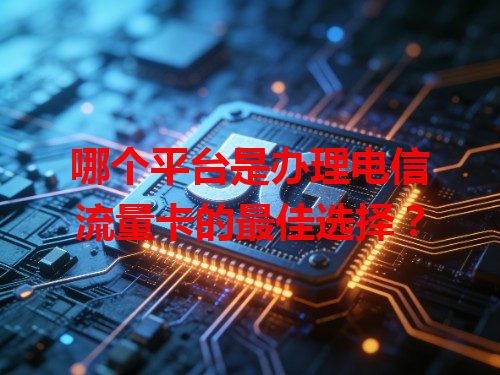 哪个平台是办理电信流量卡的最佳选择？