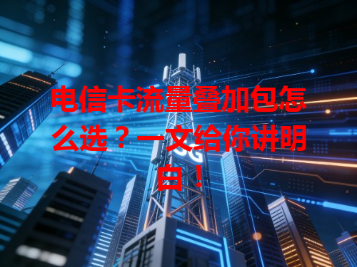 电信卡流量叠加包怎么选？一文给你讲明白！