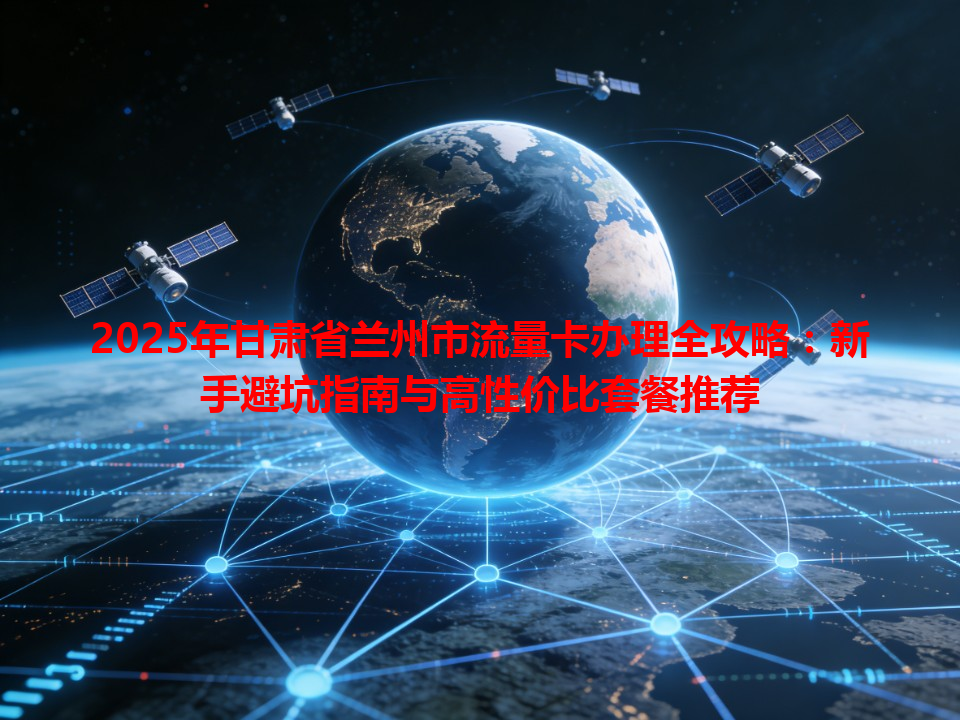 2025年甘肃省兰州市流量卡办理全攻略：新手避坑指南与高性价比套餐推荐