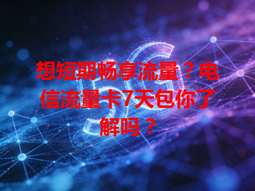 想短期畅享流量？电信流量卡7天包你了解吗？