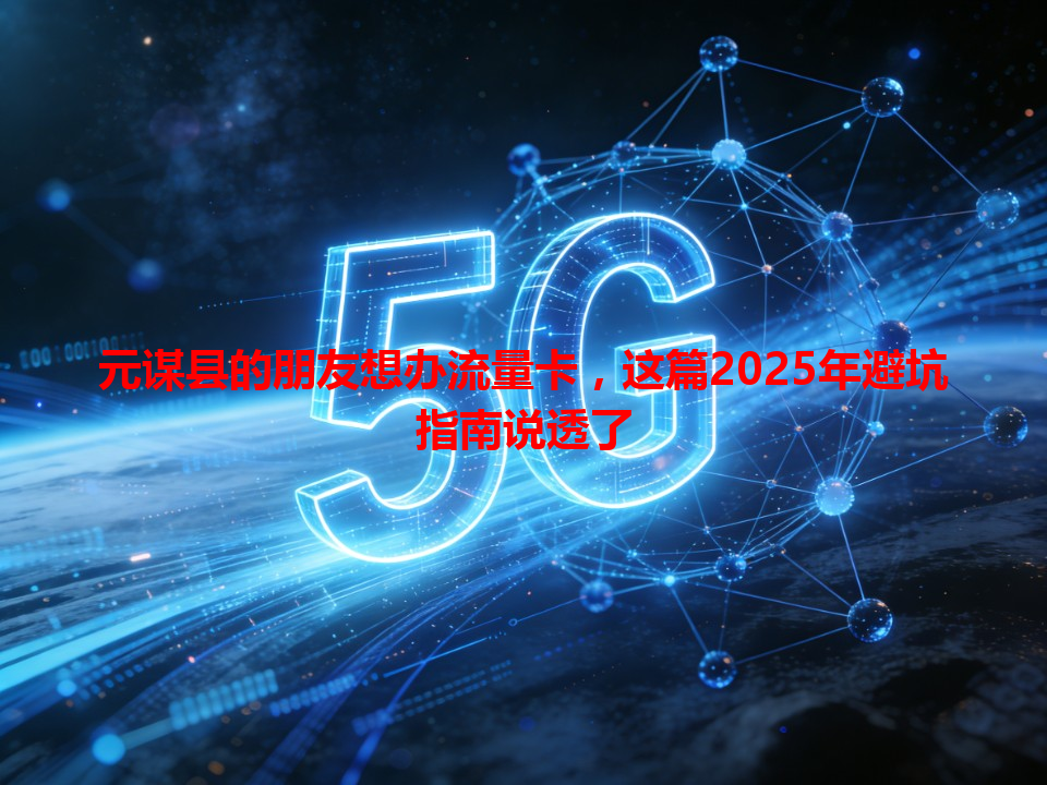 元谋县的朋友想办流量卡，这篇2025年避坑指南说透了