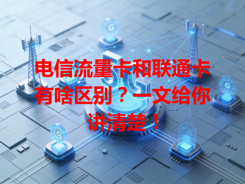 电信流量卡和联通卡有啥区别？一文给你讲清楚！