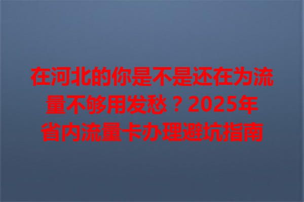 在河北的你是不是还在为流量不够用发愁？2025年省内流量卡办理避坑指南