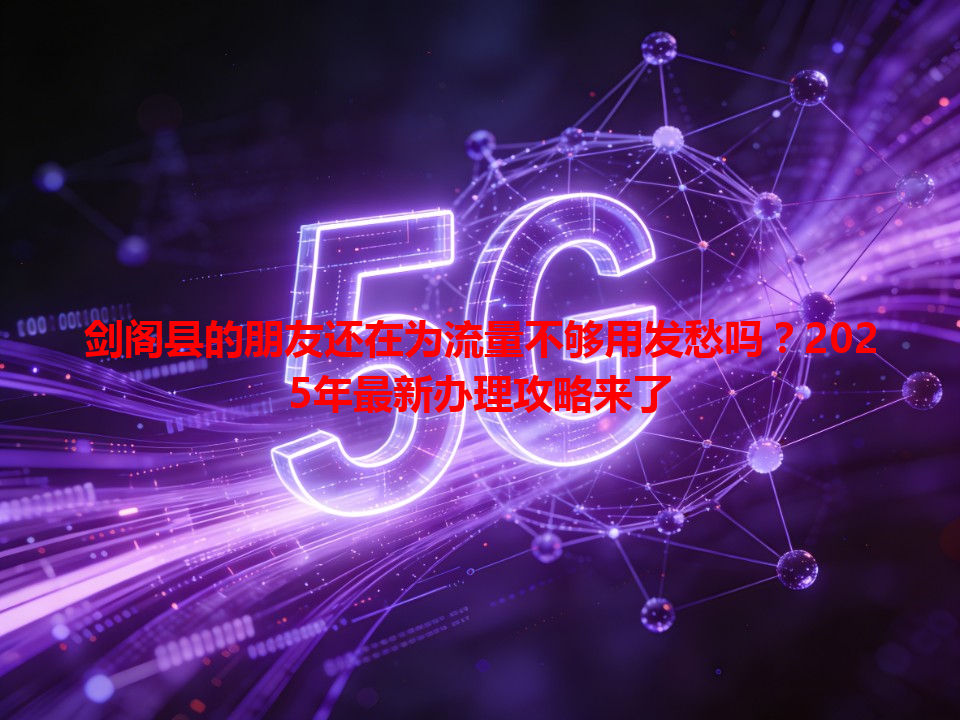 剑阁县的朋友还在为流量不够用发愁吗？2025年最新办理攻略来了