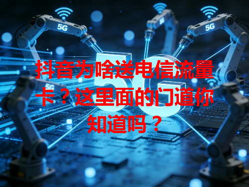抖音为啥送电信流量卡？这里面的门道你知道吗？