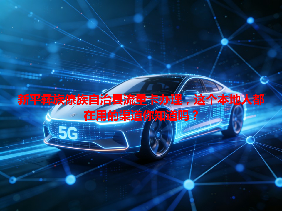 新平彝族傣族自治县流量卡办理，这个本地人都在用的渠道你知道吗？