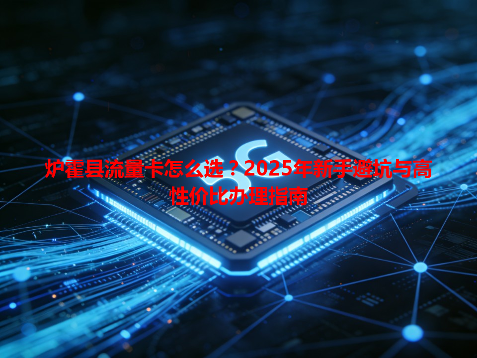 炉霍县流量卡怎么选？2025年新手避坑与高性价比办理指南