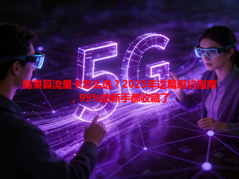 施秉县流量卡怎么选？2025年这篇避坑指南，99%的新手都收藏了