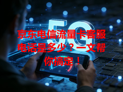 京东电信流量卡客服电话是多少？一文帮你搞定！