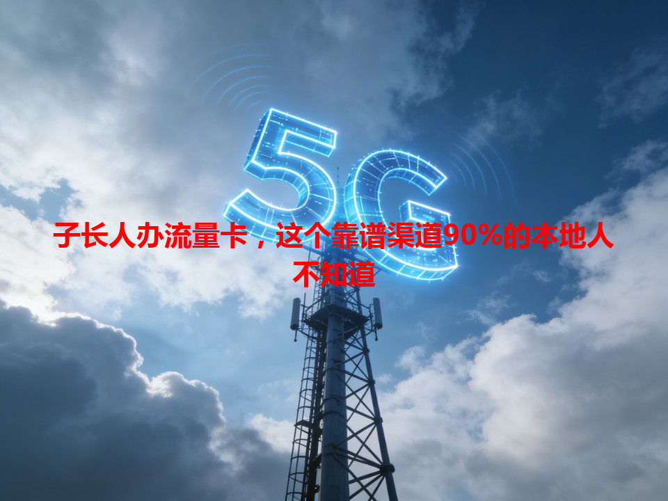 子长人办流量卡，这个靠谱渠道90%的本地人不知道