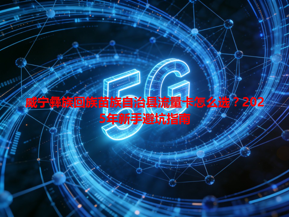 威宁彝族回族苗族自治县流量卡怎么选？2025年新手避坑指南