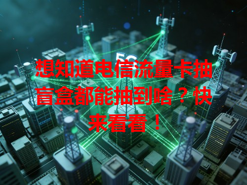 想知道电信流量卡抽盲盒都能抽到啥？快来看看！