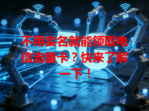 不用实名就能领取电信流量卡？快来了解一下！