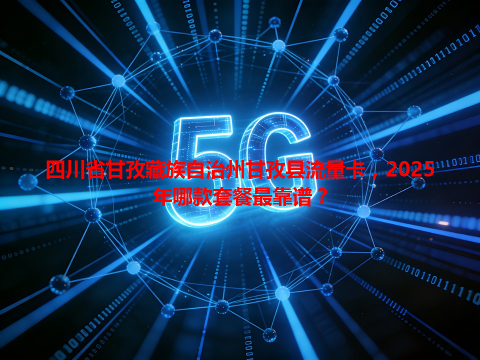 四川省甘孜藏族自治州甘孜县流量卡，2025年哪款套餐最靠谱？