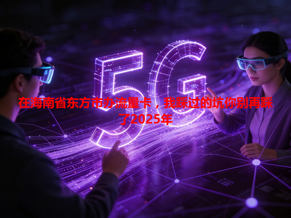 在海南省东方市办流量卡，我踩过的坑你别再踩了2025年
