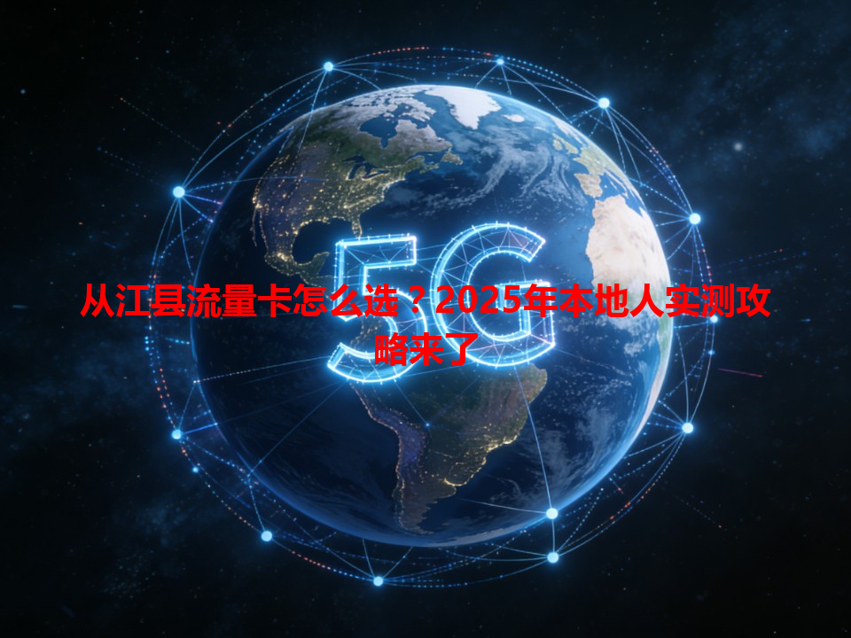 从江县流量卡怎么选？2025年本地人实测攻略来了