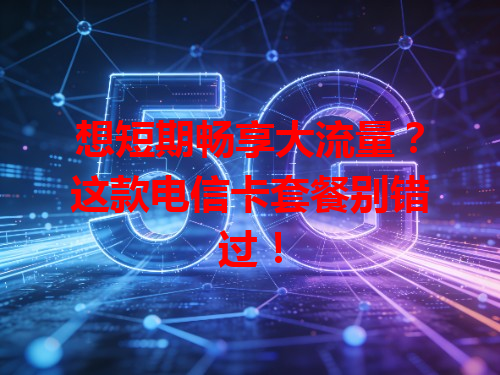 想短期畅享大流量？这款电信卡套餐别错过！