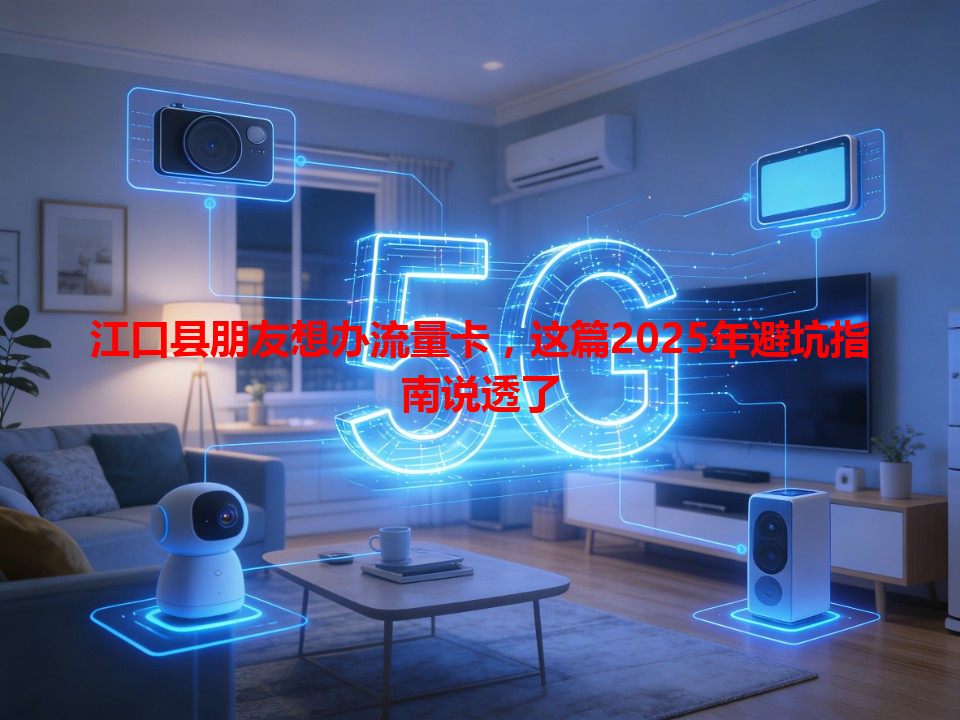 江口县朋友想办流量卡，这篇2025年避坑指南说透了