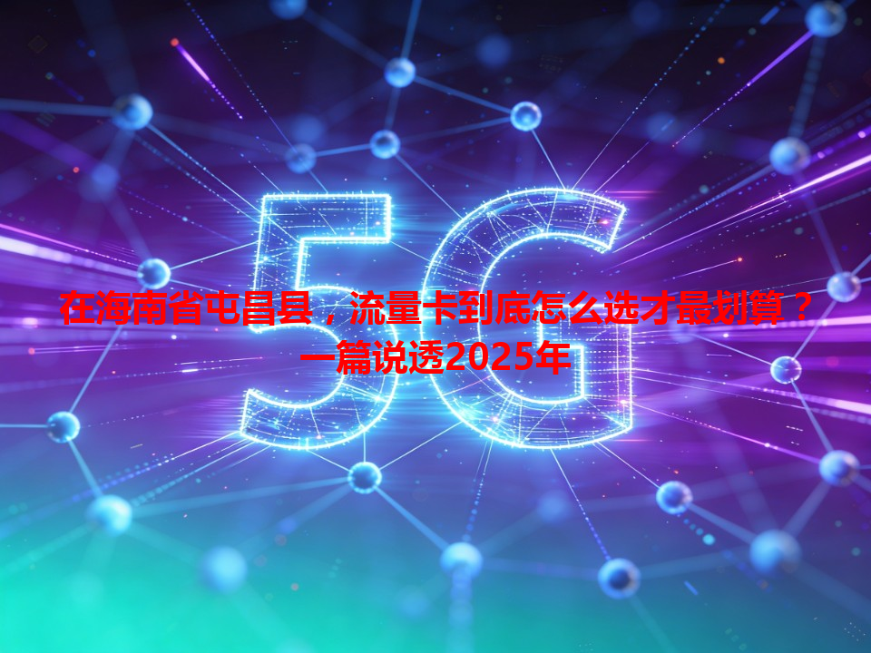 在海南省屯昌县，流量卡到底怎么选才最划算？一篇说透2025年