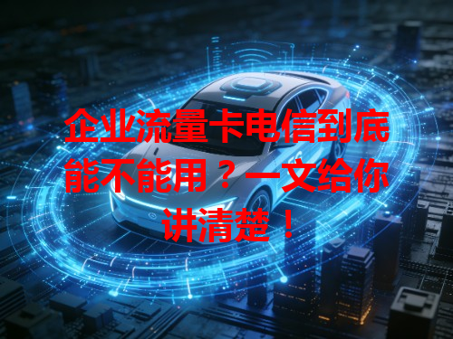 企业流量卡电信到底能不能用？一文给你讲清楚！
