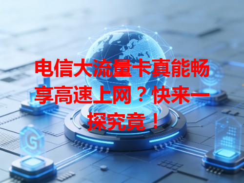 电信大流量卡真能畅享高速上网？快来一探究竟！
