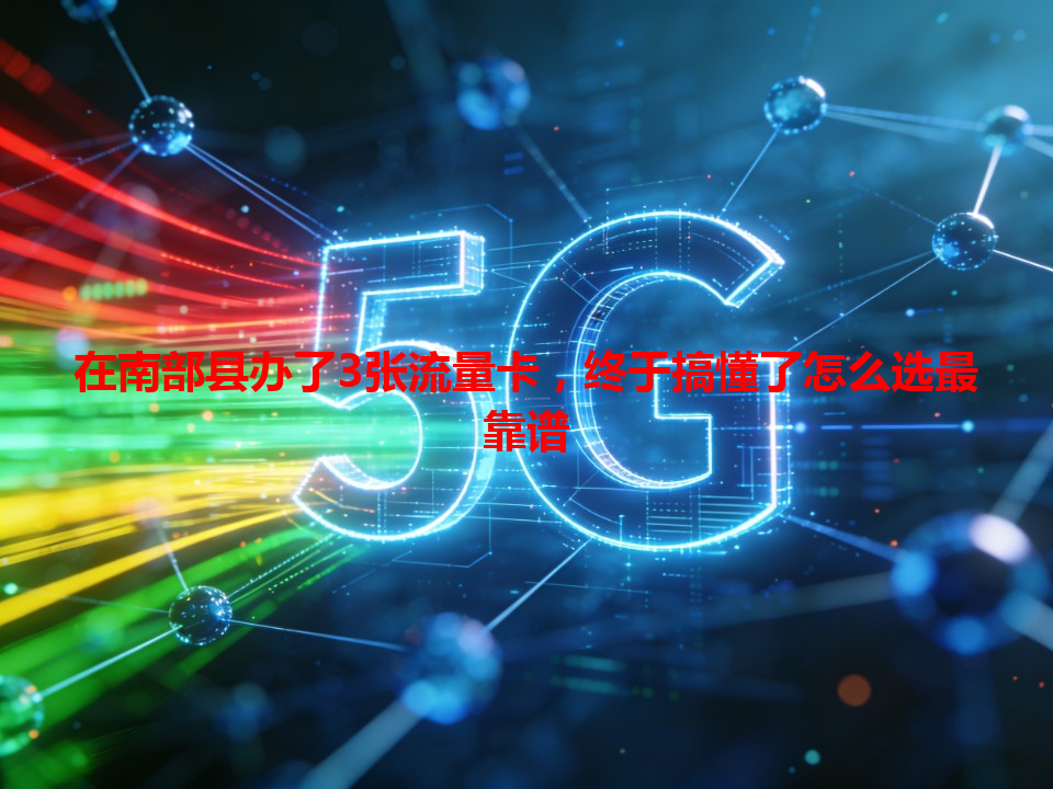 在南部县办了3张流量卡，终于搞懂了怎么选最靠谱