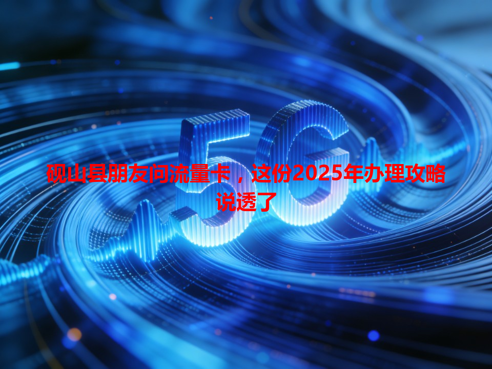 砚山县朋友问流量卡，这份2025年办理攻略说透了