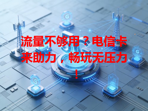 流量不够用？电信卡来助力，畅玩无压力！