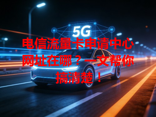 电信流量卡申请中心网址在哪？一文帮你搞清楚！