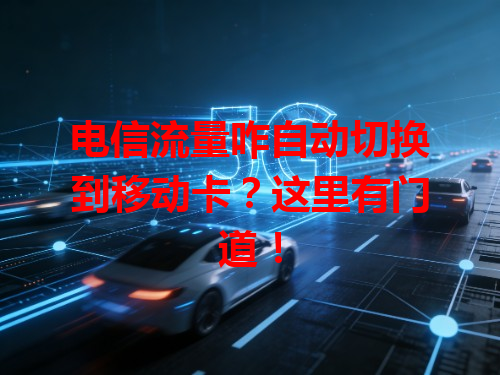 电信流量咋自动切换到移动卡？这里有门道！
