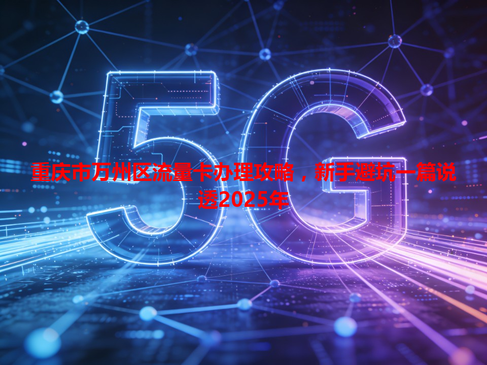重庆市万州区流量卡办理攻略，新手避坑一篇说透2025年