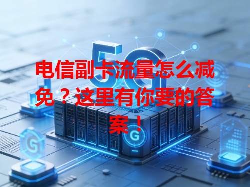 电信副卡流量怎么减免？这里有你要的答案！