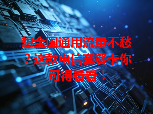 想全国通用流量不愁？这款电信套餐卡你可得看看！