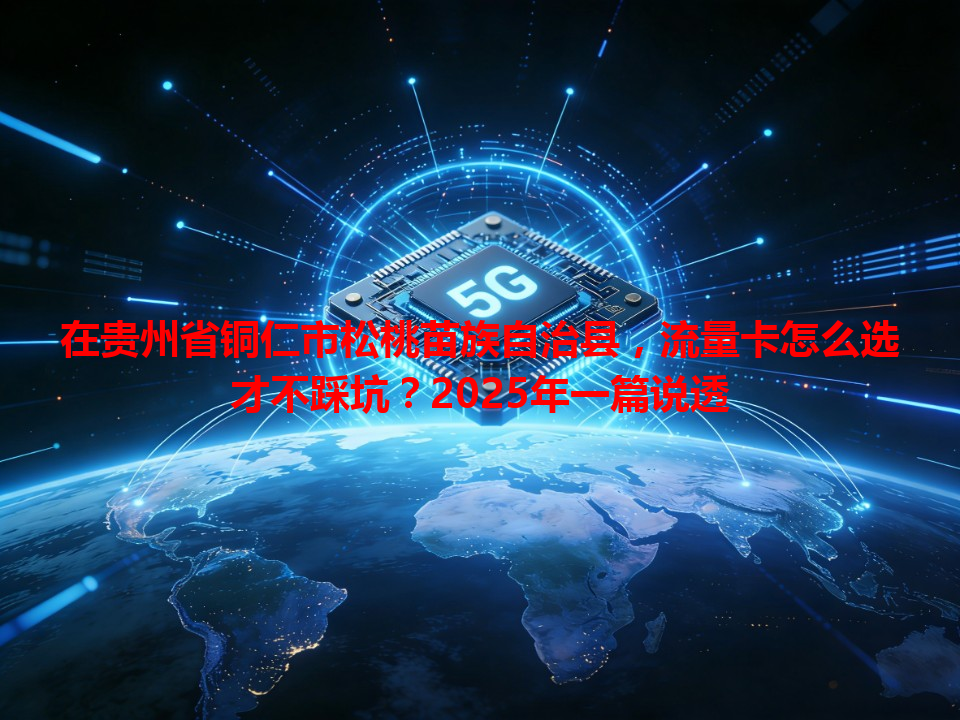 在贵州省铜仁市松桃苗族自治县，流量卡怎么选才不踩坑？2025年一篇说透