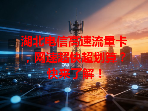 湖北电信高速流量卡，网速超快超划算？快来了解！