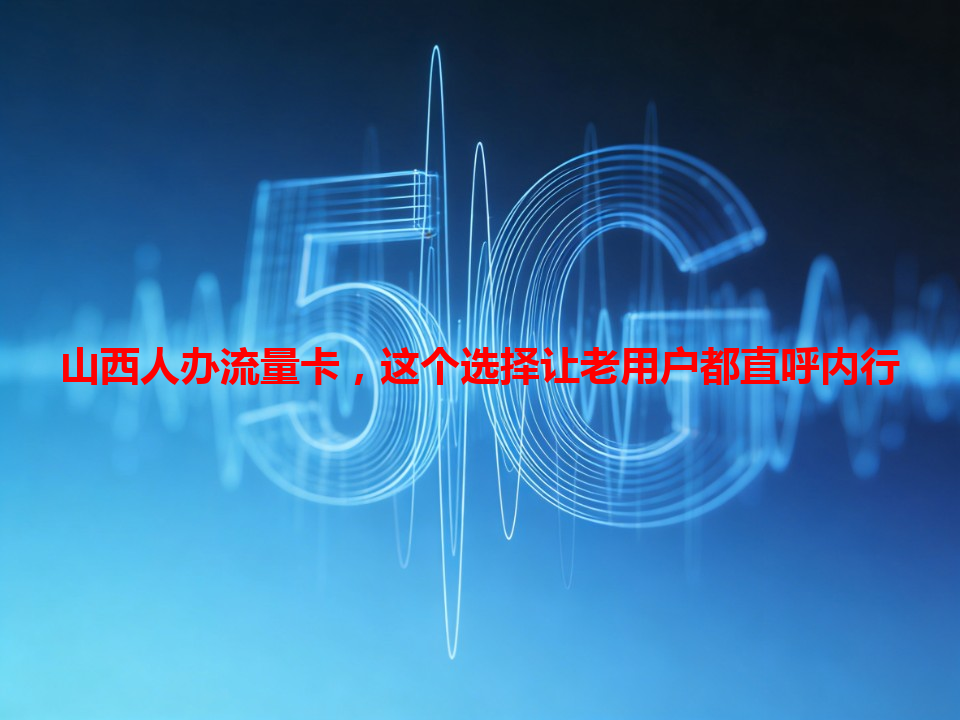 山西人办流量卡，这个选择让老用户都直呼内行