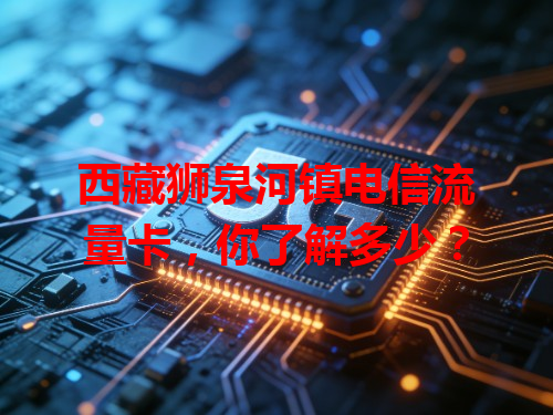 西藏狮泉河镇电信流量卡，你了解多少？