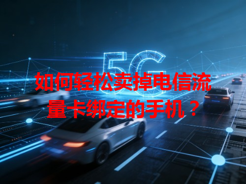 如何轻松卖掉电信流量卡绑定的手机？