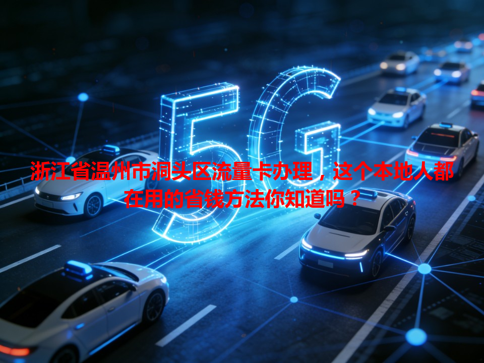 浙江省温州市洞头区流量卡办理，这个本地人都在用的省钱方法你知道吗？